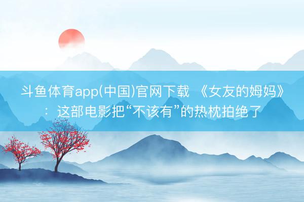 斗鱼体育app(中国)官网下载 《女友的姆妈》：这部电影把“不该有”的热枕拍绝了