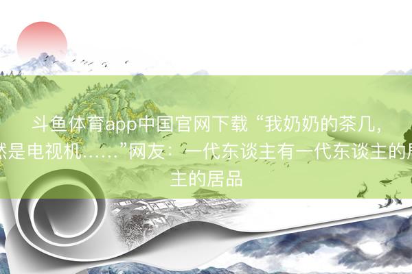 斗鱼体育app中国官网下载 “我奶奶的茶几，果然是电视机……”网友：一代东谈主有一代东谈主的居品