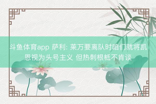 斗鱼体育app 萨利: 莱万要离队时咱们就将凯恩视为头号主义 但热刺根柢不肯谈