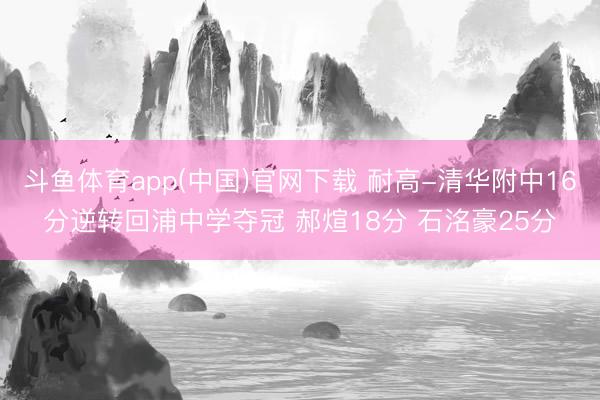 斗鱼体育app(中国)官网下载 耐高-清华附中16分逆转回浦中学夺冠 郝煊18分 石洺豪25分