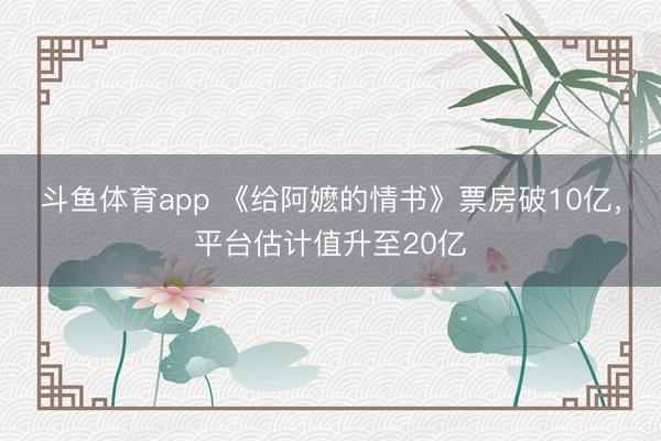 斗鱼体育app 《给阿嬷的情书》票房破10亿，平台估计值升至20亿