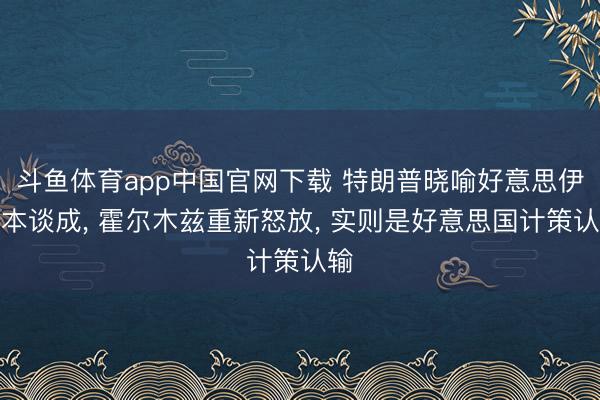斗鱼体育app中国官网下载 特朗普晓喻好意思伊基本谈成， 霍尔木兹重新怒放， 实则是好意思国计策认输
