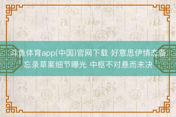 斗鱼体育app(中国)官网下载 好意思伊情态备忘录草案细节曝光 中枢不对悬而未决