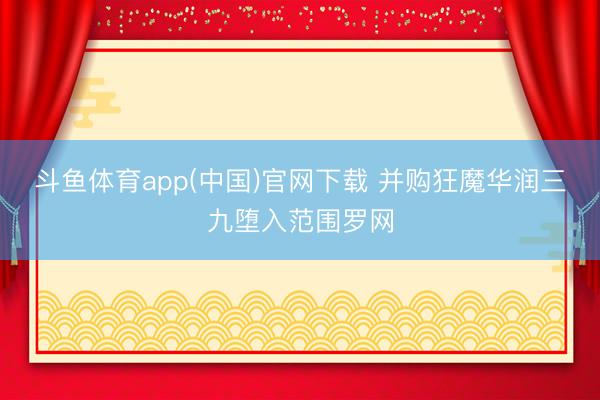 斗鱼体育app(中国)官网下载 并购狂魔华润三九堕入范围罗网