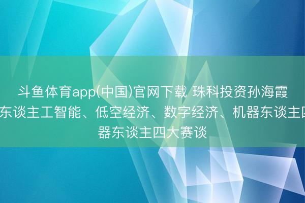 斗鱼体育app(中国)官网下载 珠科投资孙海霞: 将聚焦东谈主工智能、低空经济、数字经济、机器东谈主四大赛谈