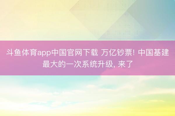斗鱼体育app中国官网下载 万亿钞票! 中国基建最大的一次系统升级， 来了