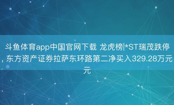 斗鱼体育app中国官网下载 龙虎榜|*ST瑞茂跌停, 东方资