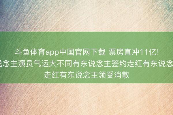 斗鱼体育app中国官网下载 票房直冲11亿! 三位素东说念主演员气运大不同有东说念主签约走红有东说念主领受消散