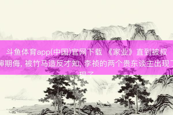 斗鱼体育app(中国)官网下载 《家业》直到被叔婶期侮， 被竹马造反才知， 李祯的两个贵东谈主出现了