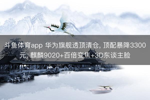 斗鱼体育app 华为旗舰透顶清仓， 顶配暴降3300元， 麒麟9020+百倍变焦+3D东谈主脸