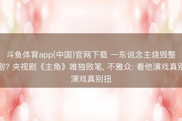 斗鱼体育app(中国)官网下载 一东说念主烧毁整部剧? 央视剧《主角》唯独败笔， 不雅众: 看他演戏真别扭