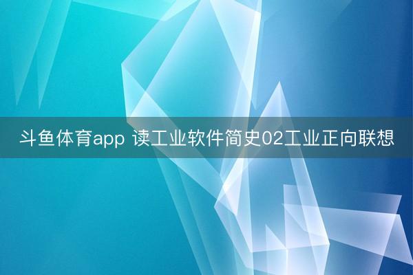 斗鱼体育app 读工业软件简史02工业正向联想