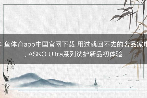 斗鱼体育app中国官网下载 用过就回不去的奢品家电， ASKO Ultra系列洗护新品初体验