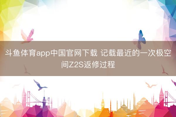 斗鱼体育app中国官网下载 记载最近的一次极空间Z2S返修过程