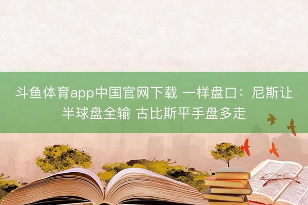 斗鱼体育app中国官网下载 一样盘口：尼斯让半球盘全输 古比斯平手盘多走