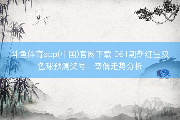 斗鱼体育app(中国)官网下载 061期靳红生双色球预测奖号：奇偶走势分析