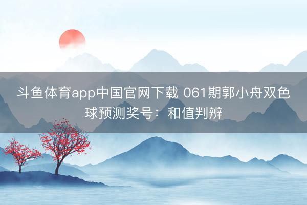 斗鱼体育app中国官网下载 061期郭小舟双色球预测奖号：和值判辨