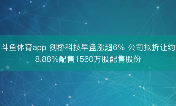 斗鱼体育app 剑桥科技早盘涨超6% 公司拟折让约8.88%配售1560万股配售股份