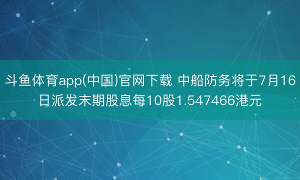 斗鱼体育app(中国)官网下载 中船防务将于7月16日派发末期股息每10股1.547466港元