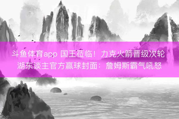 斗鱼体育app 国王莅临！力克火箭晋级次轮 湖东谈主官方赢球封面：詹姆斯霸气吼怒