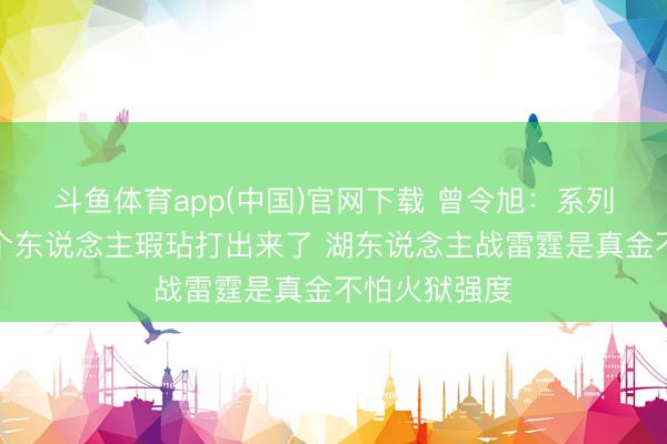 斗鱼体育app(中国)官网下载 曾令旭：系列赛把火箭每个东说念主瑕玷打出来了 湖东说念主战雷霆是真金不怕火狱强度