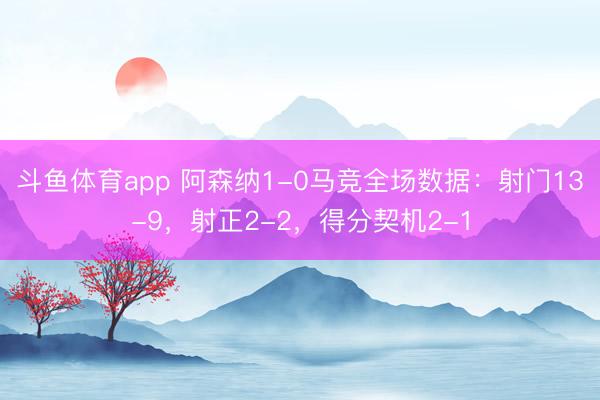 斗鱼体育app 阿森纳1-0马竞全场数据：射门13-9，射正2-2，<a href=