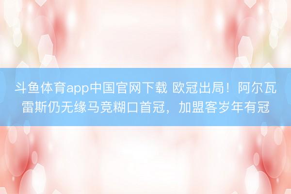 斗鱼体育app中国官网下载 欧冠出局！阿尔瓦雷斯仍无缘马竞糊口首冠，加盟客岁年有冠