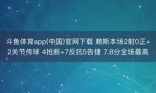 斗鱼体育app(中国)官网下载 赖斯本场2射0正+2关节传球 4抢断+7反抗5告捷 7.8分全场最高