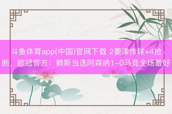 斗鱼体育app(中国)官网下载 2要津传球+4抢断，欧冠官方：赖斯当选阿森纳1-0马竞全场最好