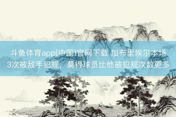 斗鱼体育app(中国)官网下载 加布里埃尔本场3次被敌手犯规，莫得球员比他被犯规次数更多