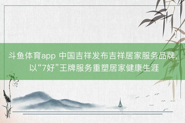 斗鱼体育app 中国吉祥发布吉祥居家服务品牌， 以“7好”王牌服务重塑居家健康生涯