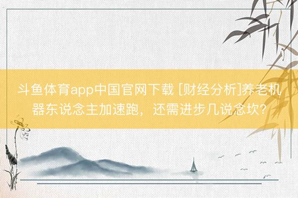 斗鱼体育app中国官网下载 [财经分析]养老机器东说念主加速跑，还需进步几说念坎？