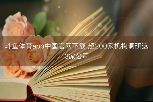 斗鱼体育app中国官网下载 超200家机构调研这3家公司