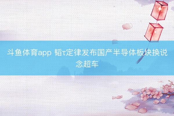 斗鱼体育app 韬τ定律发布国产半导体板块换说念超车