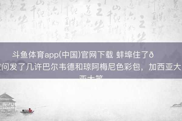 斗鱼体育app(中国)官网下载 蚌埠住了😂被问发了几许巴尔韦