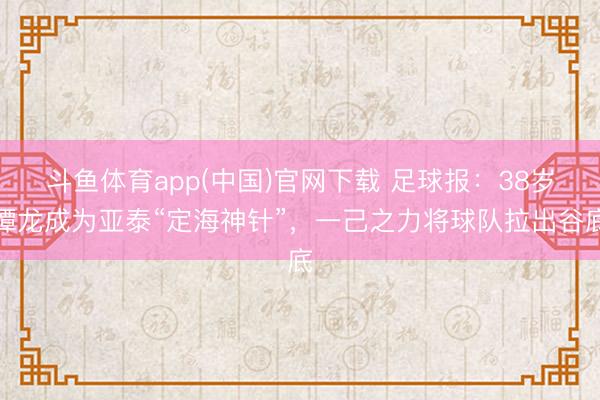 斗鱼体育app(中国)官网下载 足球报：38岁谭龙成为亚泰“