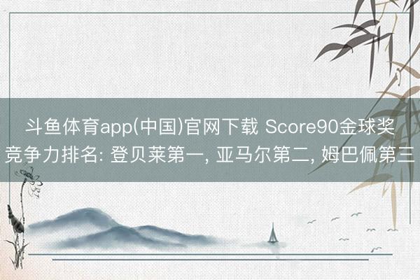 斗鱼体育app(中国)官网下载 Score90金球奖竞争力排名: 登贝莱第一， 亚马尔第二， 姆巴佩第三