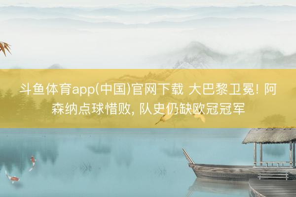 斗鱼体育app(中国)官网下载 大巴黎卫冕! 阿森纳点球惜败， 队史仍缺欧冠冠军