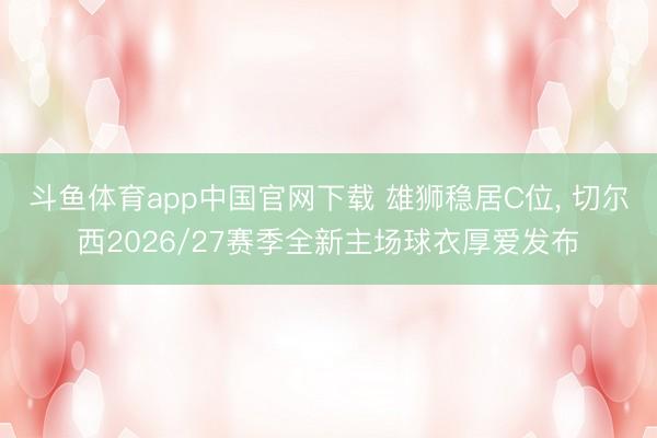 斗鱼体育app中国官网下载 雄狮稳居C位， 切尔西2026/27赛季全新主场球衣厚爱发布