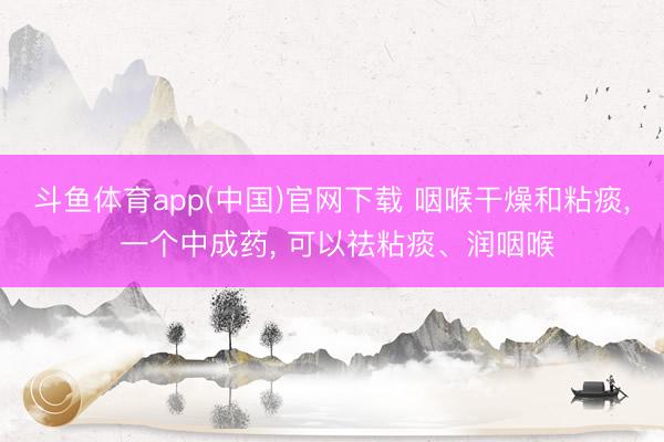 斗鱼体育app(中国)官网下载 咽喉干燥和粘痰， 一个中成药， 可以祛粘痰、润咽喉