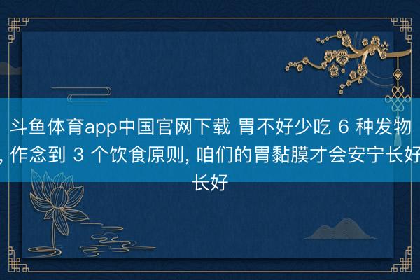 斗鱼体育app中国官网下载 胃不好少吃 6 种发物， 作念到 3 个饮食原则， 咱们的胃黏膜才会安宁长好