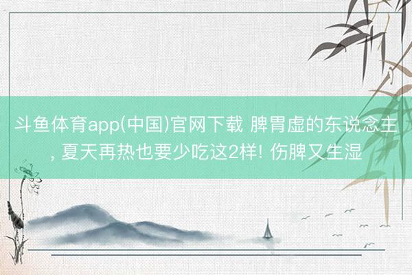 斗鱼体育app(中国)官网下载 脾胃虚的东说念主， 夏天再热也要少吃这2样! 伤脾又生湿