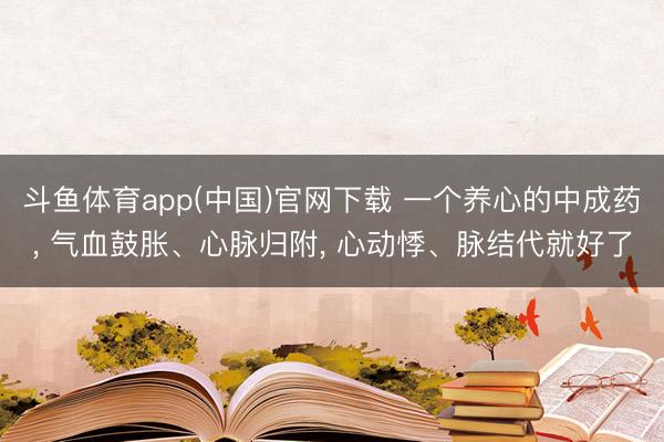 斗鱼体育app(中国)官网下载 一个养心的中成药， 气血鼓胀、心脉归附， 心动悸、脉结代就好了
