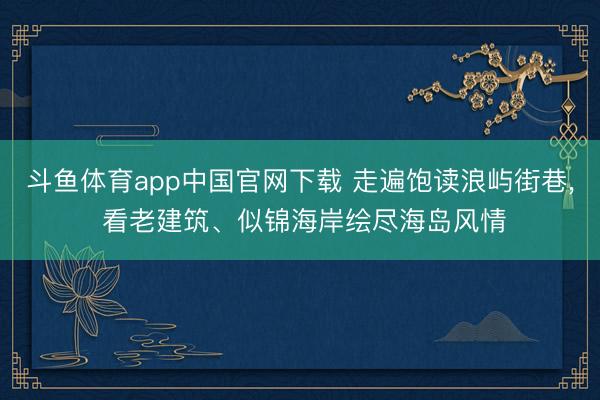 斗鱼体育app中国官网下载 走遍饱读浪屿街巷， 看老建筑、似锦海岸绘尽海岛风情