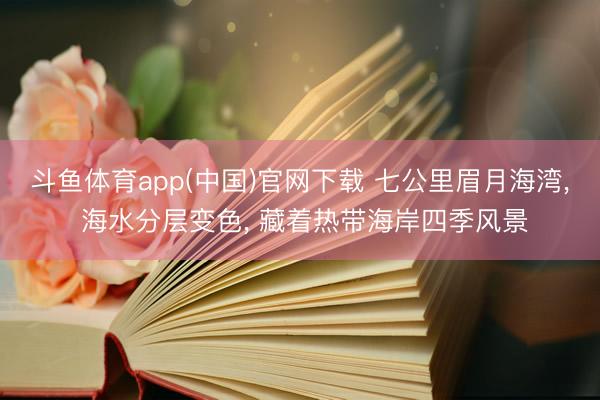 斗鱼体育app(中国)官网下载 七公里眉月海湾， 海水分层变色， 藏着热带海岸四季风景