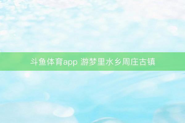斗鱼体育app 游梦里水乡周庄古镇