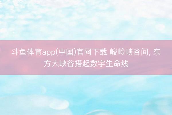 斗鱼体育app(中国)官网下载 峻岭峡谷间， 东方大峡谷搭起数字生命线