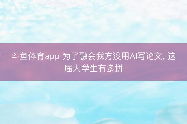 斗鱼体育app 为了融会我方没用AI写论文， 这届大学生有多拼