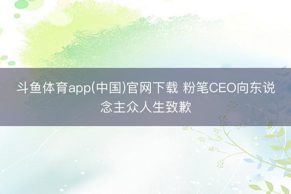 斗鱼体育app(中国)官网下载 粉笔CEO向东说念主众人生致歉