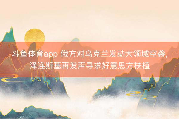 斗鱼体育app 俄方对乌克兰发动大领域空袭，泽连斯基再发声寻求好意思方扶植